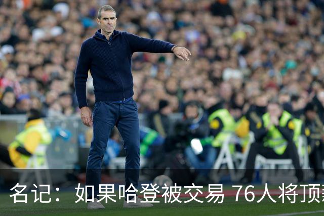 名记：如果哈登被交易 76人将顶薪续约马克西